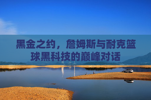 黑金之约,詹姆斯与耐克篮球黑科技的巅峰对话