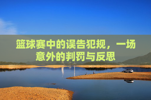 篮球赛中的误告犯规,一场意外的判罚与反思