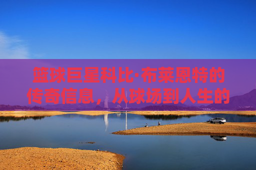 篮球巨星科比·布莱恩特的传奇信息,从球场到人生的永恒启示,从球场到人生,篮球巨星科比的传奇与永恒启示