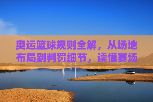 奥运篮球规则全解,从场地布局到判罚细节,读懂赛场核心规则,奥运篮球规则全解,从场地布局到判罚细节,读懂赛场核心规则