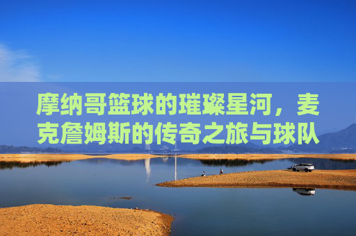 摩纳哥篮球的璀璨星河,麦克詹姆斯的传奇之旅与球队荣光,摩纳哥篮球的璀璨星河,麦克詹姆斯的传奇之旅与球队荣光