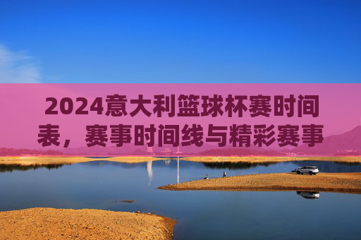 2024意大利篮球杯赛时间表,赛事时间线与精彩赛事安排,2024意大利篮球杯赛时间表,赛事时间线与精彩赛事安排