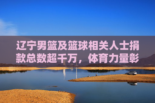 辽宁男篮及篮球相关人士捐款总数超千万,体育力量彰显社会责任