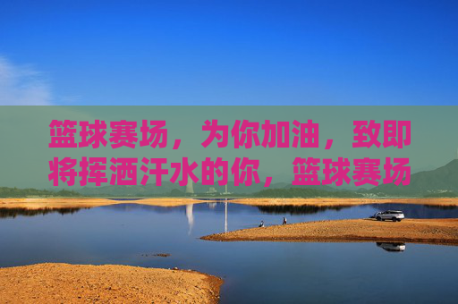 篮球赛场，为你加油，致即将挥洒汗水的你，篮球赛场，为你加油，致即将挥洒汗水的你