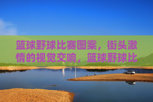 篮球野球比赛图案,街头激情的视觉交响,篮球野球比赛图案,街头激情的视觉交响