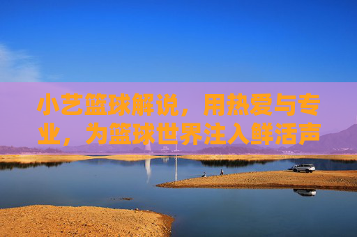 小艺篮球解说，用热爱与专业，为篮球世界注入鲜活声音，小艺篮球解说，用热爱与专业，为篮球世界注入鲜活声音