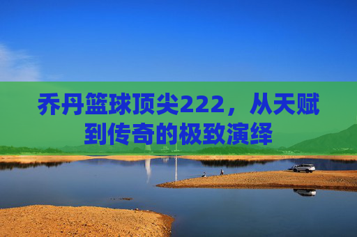 乔丹篮球顶尖222，从天赋到传奇的极致演绎