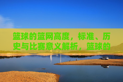 篮球的篮网高度,标准、历史与比赛意义解析,篮球的篮网高度,标准、历史与比赛意义解析
