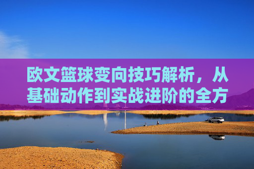 欧文篮球变向技巧解析，从基础动作到实战进阶的全方位指南