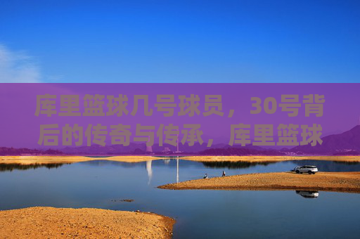 库里篮球几号球员,30号背后的传奇与传承,库里篮球几号球员,30号背后的传奇与传承