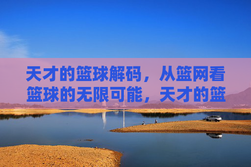 天才的篮球解码,从篮网看篮球的无限可能,天才的篮球解码,从篮网看篮球的无限可能
