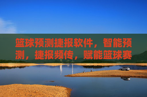 篮球预测捷报软件,智能预测,捷报频传,赋能篮球赛事分析新高度,篮球预测捷报软件,智能预测,捷报频传,赋能篮球赛事分析新高度