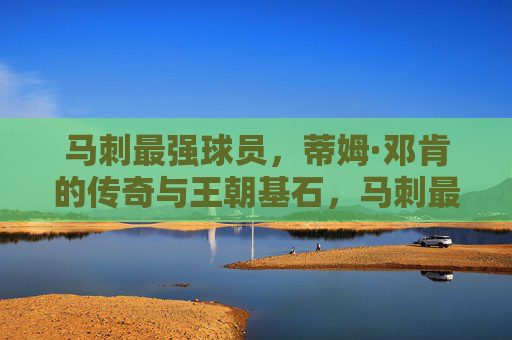 马刺最强球员，蒂姆·邓肯的传奇与王朝基石，马刺最强球员，蒂姆·邓肯的传奇与王朝基石