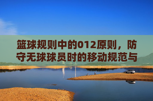 篮球规则中的012原则，防守无球球员时的移动规范与犯规判断，篮球防守无球球员的012原则，移动规范与犯规判罚详解