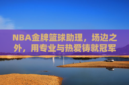NBA金牌篮球助理,场边之外,用专业与热爱铸就冠军梦,NBA金牌篮球助理,场边之外,用专业与热爱铸就冠军梦