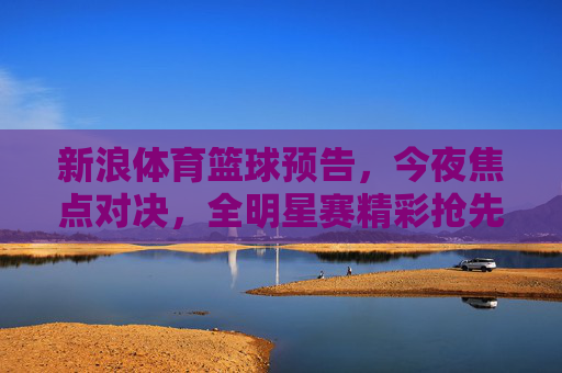 新浪体育篮球预告,今夜焦点对决,全明星赛精彩抢先看!新浪体育篮球预告,今夜焦点对决,全明星赛精彩抢先看!