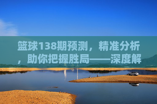篮球138期预测，精准分析，助你把握胜局——深度解读关键赛程与数据洞察，篮球138期预测，精准分析关键赛程与数据，助你把握胜局