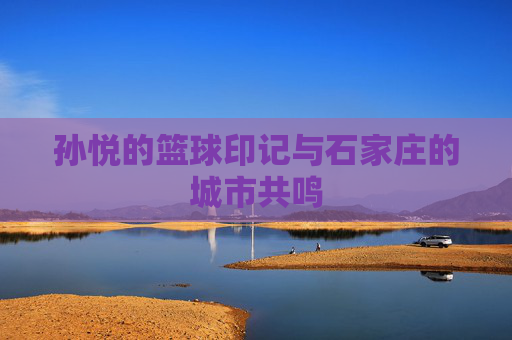 孙悦的篮球印记与石家庄的城市共鸣