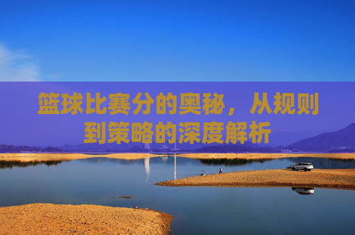 篮球比赛分的奥秘,从规则到策略的深度解析
