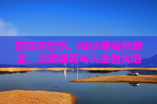 篮球的哲学,NBA明星的箴言,点燃赛场与人生的火焰