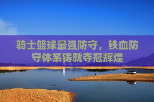 骑士篮球最强防守，铁血防守体系铸就夺冠辉煌