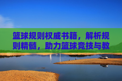 篮球规则权威书籍,解析规则精髓,助力篮球竞技与教学
