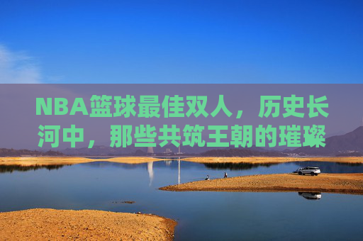 NBA篮球最佳双人,历史长河中,那些共筑王朝的璀璨双星,NBA篮球最佳双人,历史长河中那些共筑王朝的璀璨双星