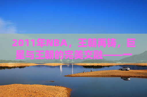 2011年NBA,王朝再铸,巨星与王朝的完美交融——一个属于湖人的三连冠赛季,2011年湖人三连冠,王朝再铸,巨星与王朝的完美交融