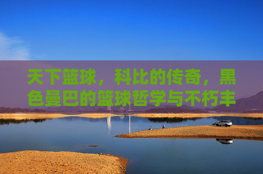 天下篮球，科比的传奇，黑色曼巴的篮球哲学与不朽丰碑，天下篮球，科比的传奇，黑色曼巴的篮球哲学与不朽丰碑