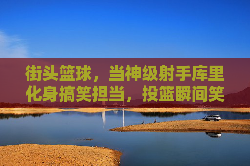 街头篮球，当神级射手库里化身搞笑担当，投篮瞬间笑出腹肌，街头篮球，神级射手库里化身搞笑担当，投篮瞬间笑出腹肌