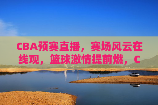 CBA预赛直播,赛场风云在线观,篮球激情提前燃,CBA预赛直播,赛场风云在线观,篮球激情提前燃