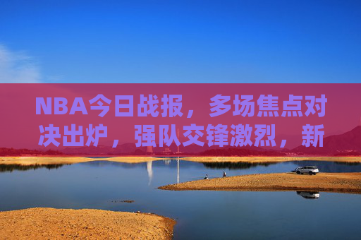 NBA今日战报,多场焦点对决出炉,强队交锋激烈,新秀与老将同台竞技,NBA今日战报,多场焦点对决激战,强队交锋与新秀老将同台竞技