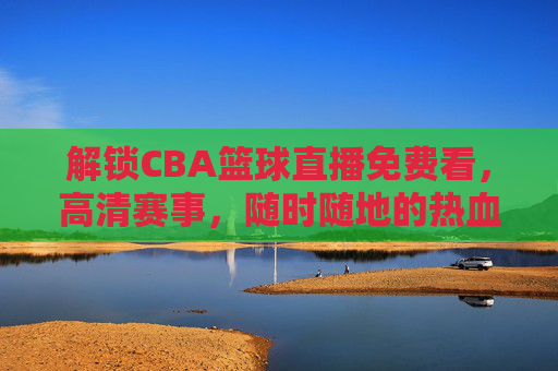 解锁CBA篮球直播免费看,高清赛事,随时随地的热血盛宴,CBA篮球直播免费看,高清赛事,随时随地热血盛宴