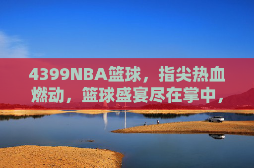 4399NBA篮球,指尖热血燃动,篮球盛宴尽在掌中,4399NBA篮球,指尖热血燃动,篮球盛宴尽在掌中