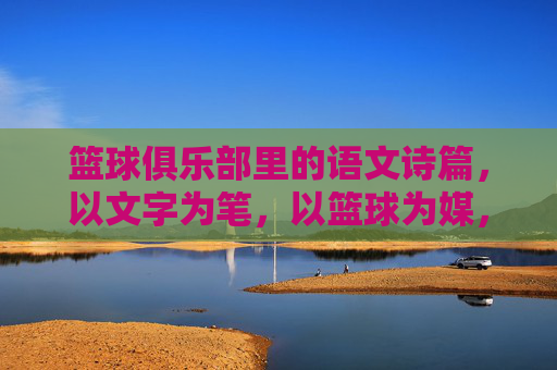 篮球俱乐部里的语文诗篇,以文字为笔,以篮球为媒,书写团队与传承,篮球俱乐部里的语文诗篇,以文字为笔,以篮球为媒,书写团队与传承