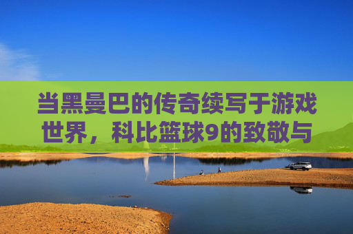 当黑曼巴的传奇续写于游戏世界,科比篮球9的致敬与超越,当黑曼巴传奇续写于游戏世界,科比篮球9的致敬与超越