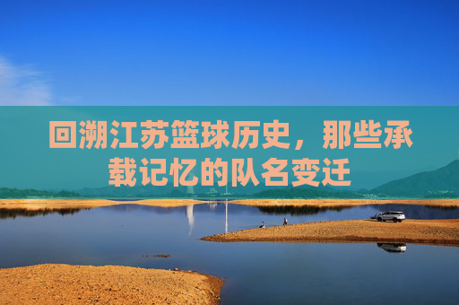 回溯江苏篮球历史,那些承载记忆的队名变迁
