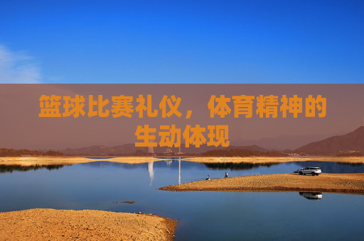 篮球比赛礼仪,体育精神的生动体现