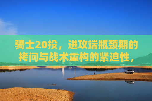 骑士20投,进攻端瓶颈期的拷问与战术重构的紧迫性,骑士20投,进攻端瓶颈期的拷问与战术重构的紧迫性