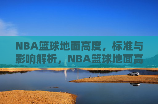 NBA篮球地面高度,标准与影响解析,NBA篮球地面高度标准与影响解析