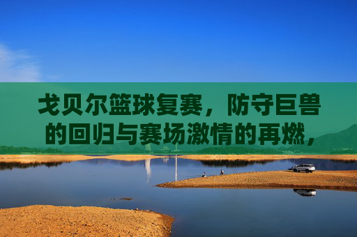 戈贝尔篮球复赛,防守巨兽的回归与赛场激情的再燃,戈贝尔篮球复赛,防守巨兽回归,赛场激情再燃