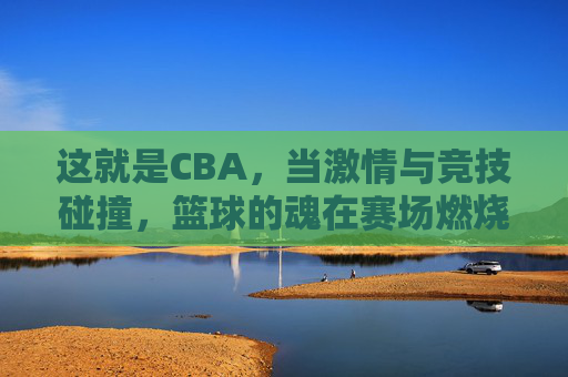 这就是CBA，当激情与竞技碰撞，篮球的魂在赛场燃烧，这就是CBA，当激情与竞技碰撞，篮球的魂在赛场燃烧