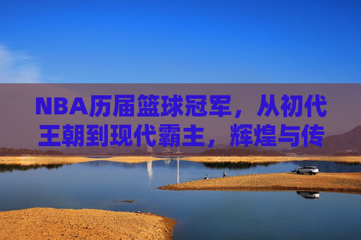NBA历届篮球冠军，从初代王朝到现代霸主，辉煌与传承的百年史诗，NBA历届篮球冠军，从初代王朝到现代霸主，辉煌与传承的百年史诗