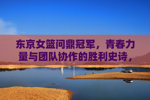 东京女篮问鼎冠军,青春力量与团队协作的胜利史诗,东京女篮问鼎冠军,青春力量与团队协作的胜利史诗