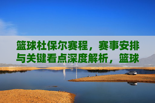 篮球杜保尔赛程，赛事安排与关键看点深度解析，篮球杜保尔赛程，赛事安排与关键看点深度解析