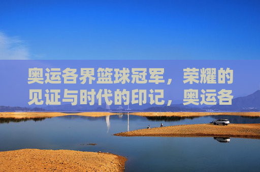 奥运各界篮球冠军，荣耀的见证与时代的印记，奥运各界篮球冠军，荣耀的见证与时代的印记