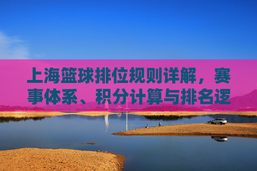 上海篮球排位规则详解,赛事体系、积分计算与排名逻辑,上海篮球排位规则详解,赛事体系、积分计算与排名逻辑