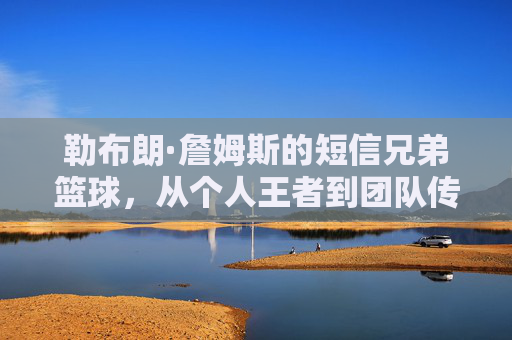 勒布朗·詹姆斯的短信兄弟篮球，从个人王者到团队传奇的传承，勒布朗·詹姆斯的短信兄弟篮球，从个人王者到团队传奇的传承