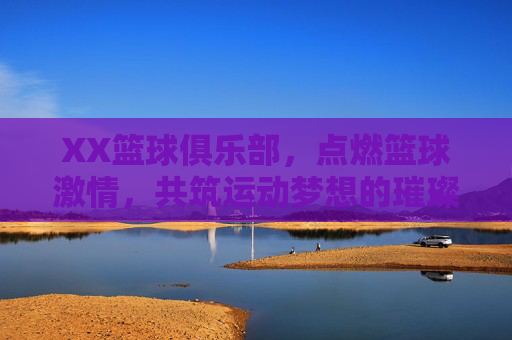 XX篮球俱乐部，点燃篮球激情，共筑运动梦想的璀璨舞台，XX篮球俱乐部，点燃篮球激情，共筑运动梦想的璀璨舞台