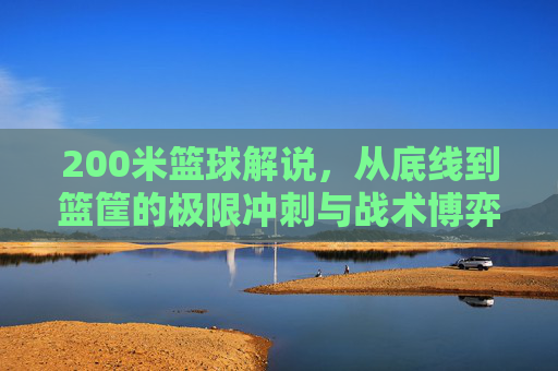 200米篮球解说,从底线到篮筐的极限冲刺与战术博弈,200米篮球,从底线到篮筐的极限冲刺与战术博弈